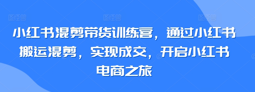 小红书混剪带货训练营，通过小红书搬运混剪，实现成交，开启小红书电商之旅-财富区