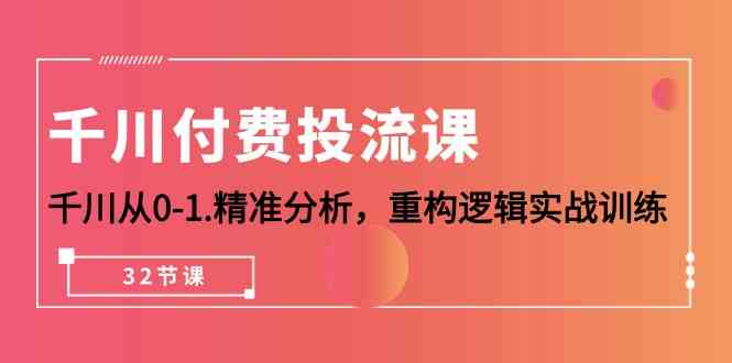 千川付费投流课，千川从0-1精准分析，重构逻辑实战训练（32节课）-财富区
