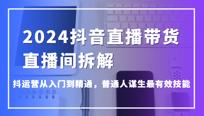 2024抖音直播带货直播间拆解，抖运营从入门到精通，普通人谋生最有效技能-财富区