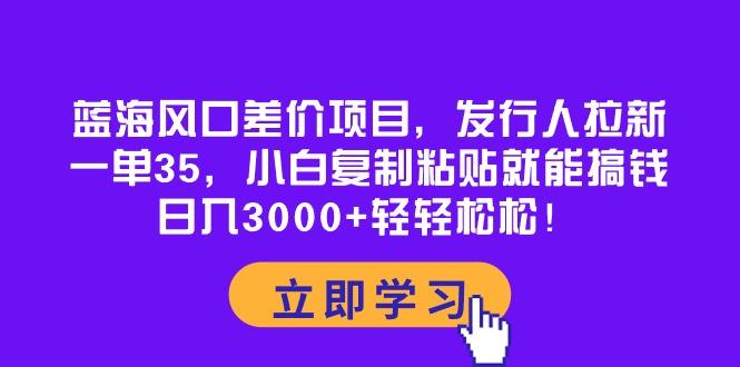 （10272期）蓝海风口差价项目，发行人拉新，一单35，小白复制粘贴就能搞钱！日入30…-财富区