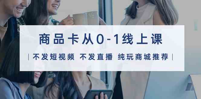 商品卡从0-1线上课（不发短视频 不发直播 纯玩商城推荐）32节课-财富区