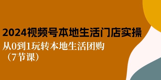 2024视频号短视频本地生活门店实操：从0到1玩转本地生活团购（7节课）-财富区