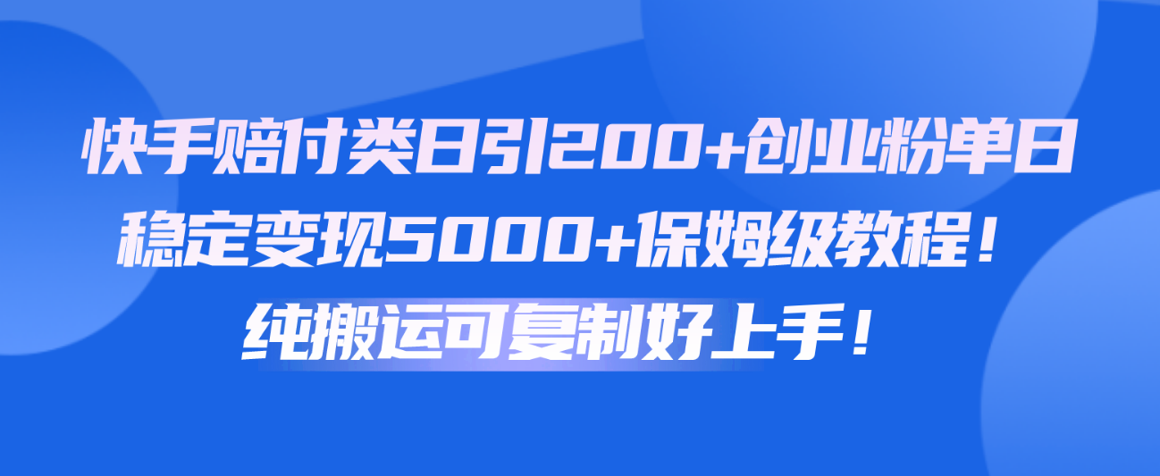 快手赔付类日引200+创业粉，单日稳定变现5000+保姆级教程！纯搬运可复制好上手！-财富区