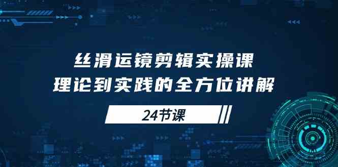 （10125期）丝滑运镜剪辑实操课，理论到实践的全方位讲解（24节课）-财富区