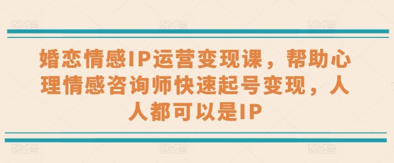 婚恋情感IP运营变现课，帮助心理情感咨询师快速起号变现，人人都可以是IP-财富区