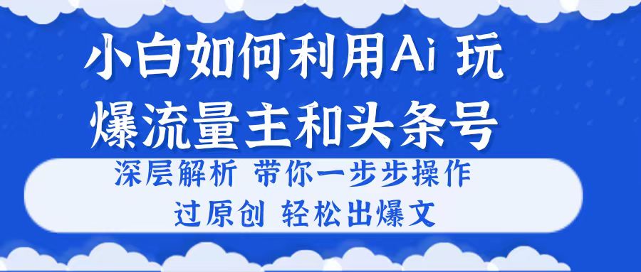 （10882期）小白如何利用Ai，完爆流量主和头条号 深层解析，一步步操作，过原创出爆文-财富区