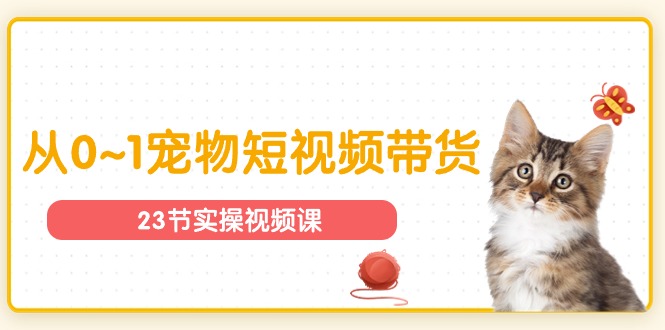 （11086期）宠物行业从0~1宠物短视频带货实操课（23节课）-财富区