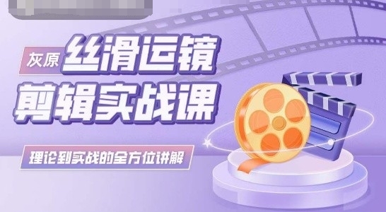 灰原丝滑运镜剪辑实战课，理论到实践的全方位讲解-财富区