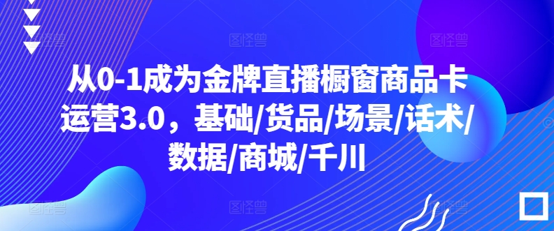 从0-1成为金牌直播橱窗商品卡运营3.0，基础/货品/场景/话术/数据/商城/千川-财富区