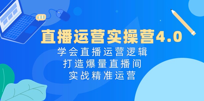 直播运营实操营4.0：学会直播运营逻辑打造爆量直播间，实战精准运营-财富区