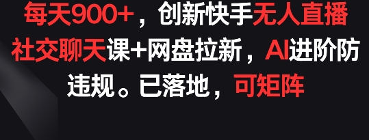 每天900+，创新快手无人直播社交聊天课+网盘拉新，AI进阶防违规 已落地 可矩阵-财富区