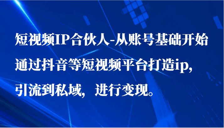 短视频IP合伙人-从账号基础开始通过抖音等短视频平台打造ip，引流到私域，进行变现。-财富区