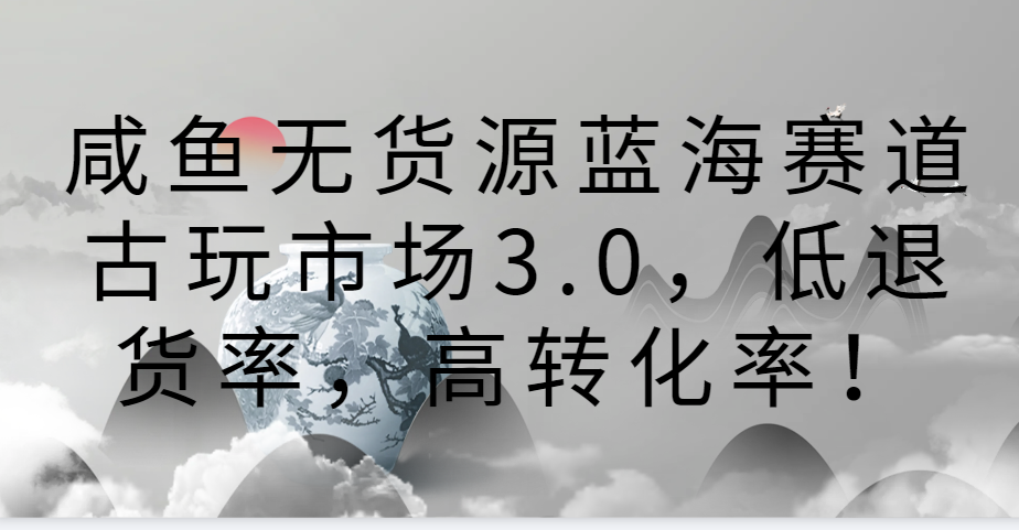 咸鱼无货源蓝海赛道古玩市场3.0，低退货率，高转化率！-财富区