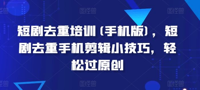 短剧去重培训(手机版)，短剧去重手机剪辑小技巧，轻松过原创-财富区