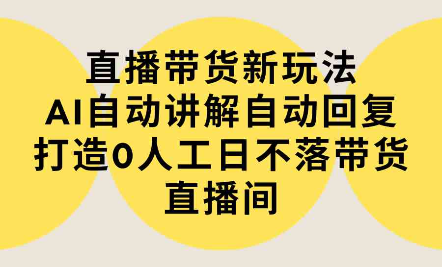 （9328期）直播带货新玩法，AI自动讲解自动回复 打造0人工日不落带货直播间-教程+软件-财富区