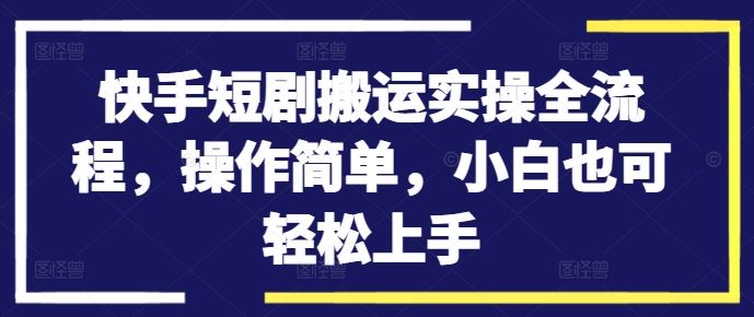 快手短剧搬运实操全流程，操作简单，小白也可轻松上手-财富区