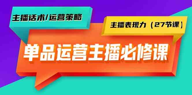 单品运营实操主播必修课：主播话术/运营策略/主播表现力（27节课）-财富区