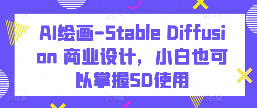 AI绘画-Stable Diffusion 商业设计，小白也可以掌握SD使用-财富区