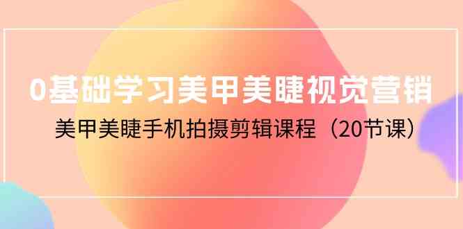 0基础学习美甲美睫视觉营销，美甲美睫手机拍摄剪辑课程（20节课）-财富区