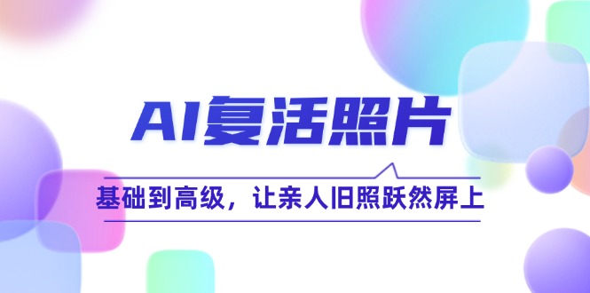 （12477期）AI复活照片技巧课：基础到高级，让亲人旧照跃然屏上（无水印）-财富区