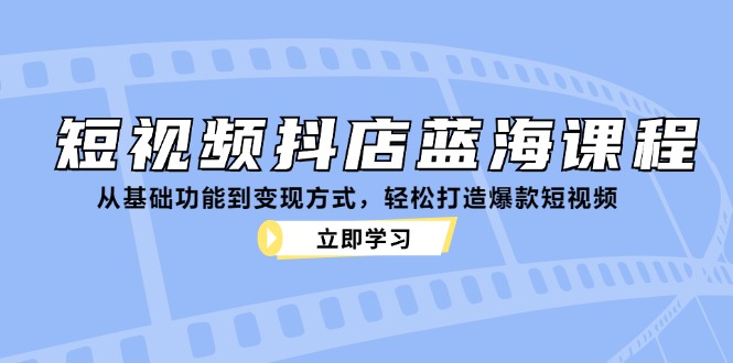 短视频抖店蓝海课程：从基础功能到变现方式，轻松打造爆款短视频-财富区
