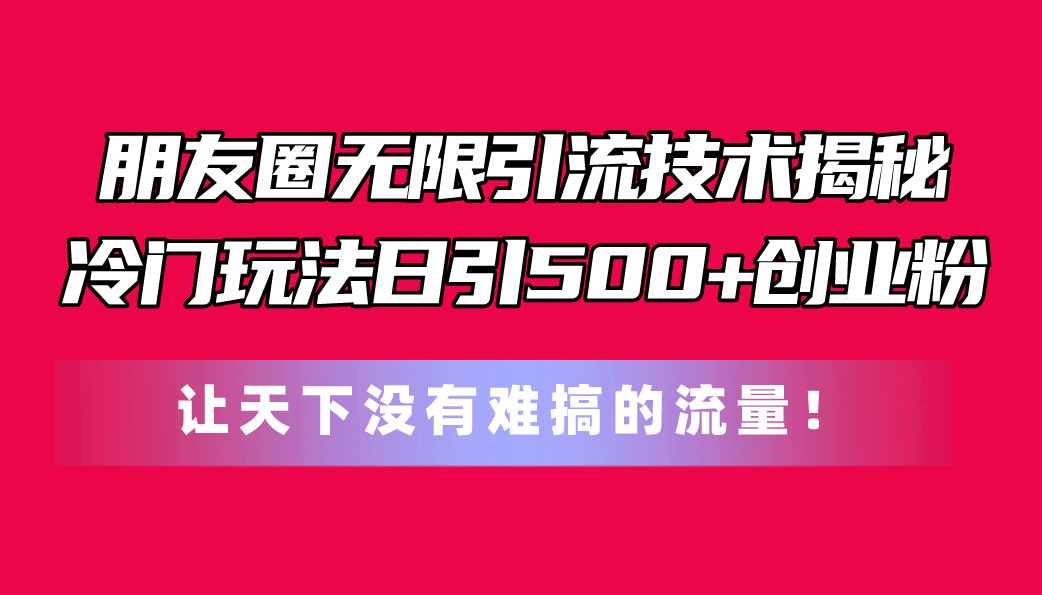 （11031期）朋友圈无限引流技术揭秘，一个冷门玩法日引500+创业粉，让天下没有难搞…-财富区