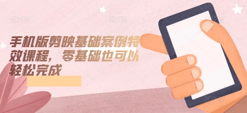 手机版剪映基础案例特效课程，零基础也可以轻松完成-财富区