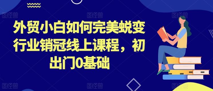 外贸小白如何完美蜕变行业销冠线上课程，初出门0基础-财富区