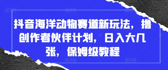 抖音海洋动物赛道新玩法，撸创作者伙伴计划，日入大几张，保姆级教程-财富区