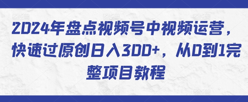 2024年盘点视频号中视频运营，快速过原创日入300+，从0到1完整项目教程-财富区