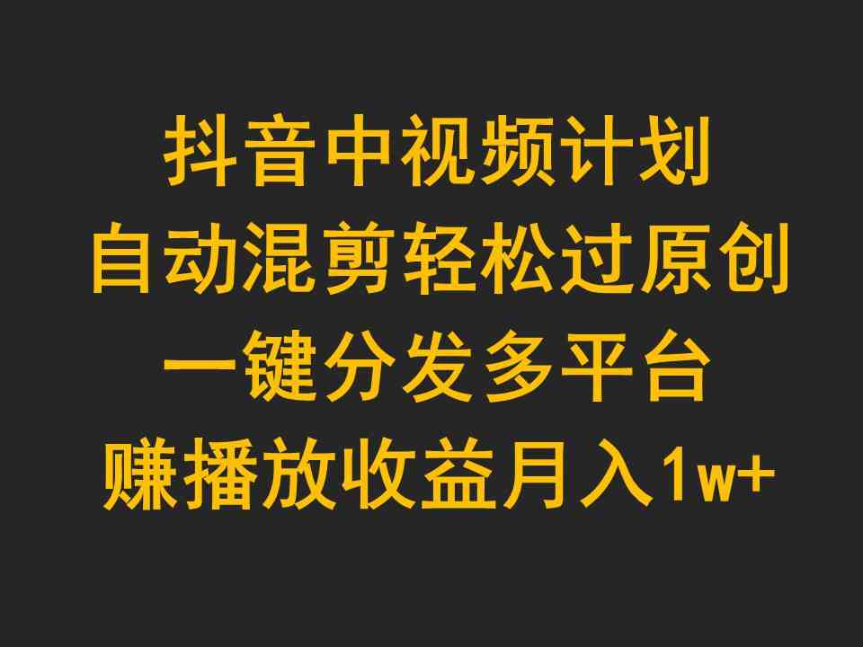 （9825期）抖音中视频计划，自动混剪轻松过原创，一键分发多平台赚播放收益，月入1w+-财富区