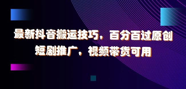 最新抖音搬运技巧，百分百过原创，短剧推广，视频带货可用【揭秘】-财富区