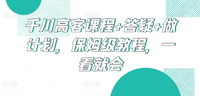 千川高客课程+答疑+做计划，保姆级教程，一看就会-财富区