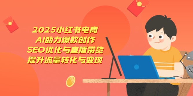 2025小红书电商，AI助力爆款创作，SEO优化与直播带货，提升流量转化与变现-财富区
