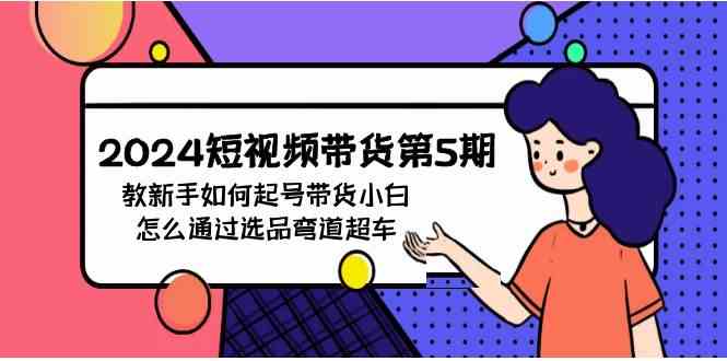 （9844期）2024短视频带货第5期，教新手如何起号，带货小白怎么通过选品弯道超车-财富区