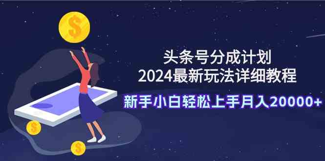 （9530期）头条号分成计划：2024最新玩法详细教程，新手小白轻松上手月入20000+-财富区