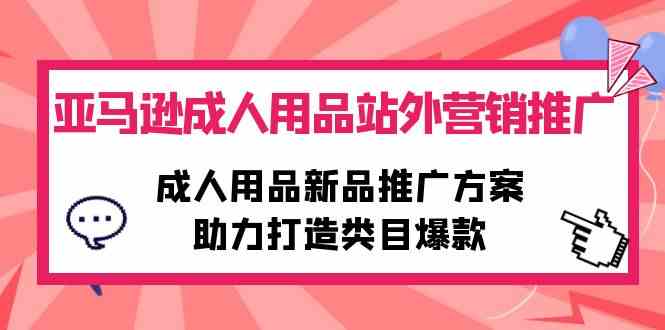（10108期）亚马逊成人用品站外营销推广，成人用品新品推广方案，助力打造类目爆款-财富区