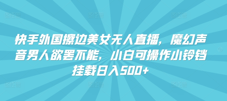 快手外国擦边美女无人直播，魔幻声音男人欲罢不能，小白可操作小铃铛挂载日入500+-财富区
