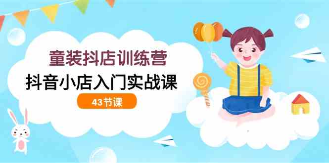 （9610期）童装抖店训练营，抖音小店入门实战课（43节课）-财富区