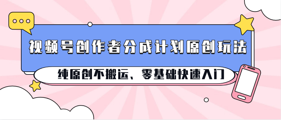 视频号创作者分成计划原创玩法；纯原创不搬运、零基础快速入门-财富区