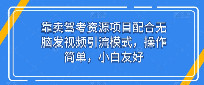 靠卖驾考资源项目配合无脑发视频引流模式，操作简单，小白友好-财富区