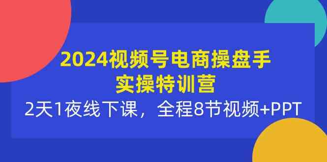 （10156期）2024视频号电商操盘手实操特训营：2天1夜线下课，全程8节视频+PPT-财富区