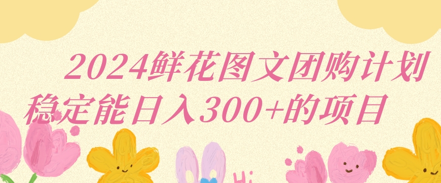 2024鲜花图文团购计划小白能稳定每日收入三位数的项目-财富区