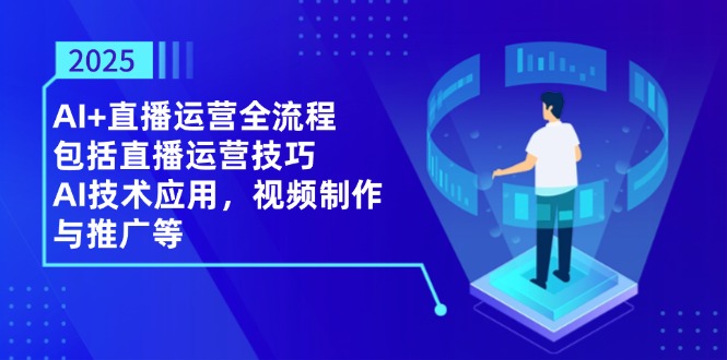 2025AI+直播运营全流程，包括直播运营技巧，AI技术应用，视频制作与推广等-财富区