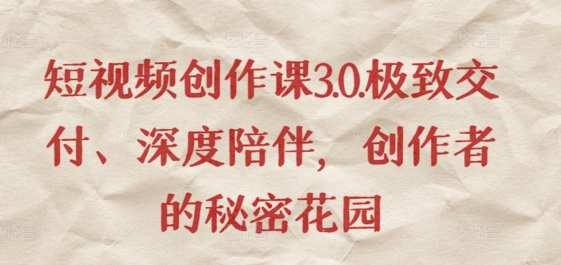 短视频创作课3.0.极致交付、深度陪伴，创作者的秘密花园-财富区