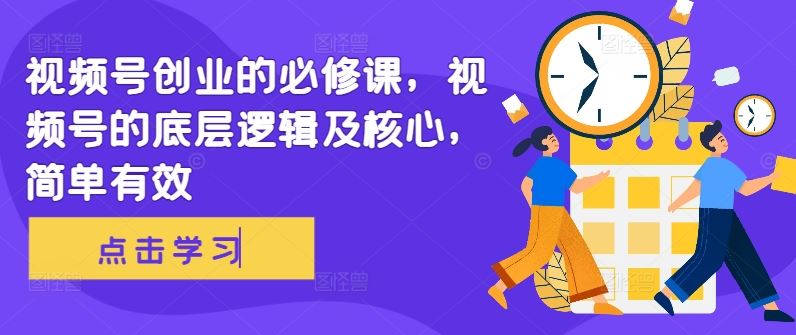 视频号创业的必修课，视频号的底层逻辑及核心，简单有效-财富区