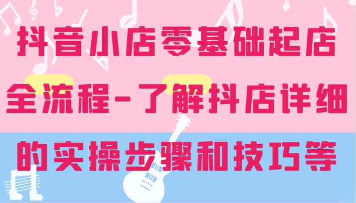 抖音小店零基础起店全流程-详细学习抖店的实操步骤和技巧等-财富区