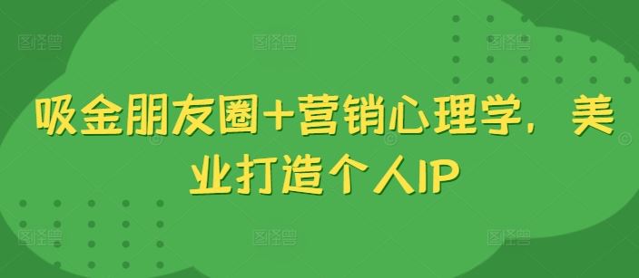 吸金朋友圈+营销心理学，美业打造个人IP-财富区