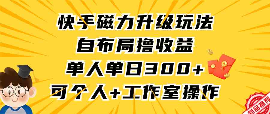 （9368期）快手磁力升级玩法，自布局撸收益，单人单日300+，个人工作室均可操作-财富区