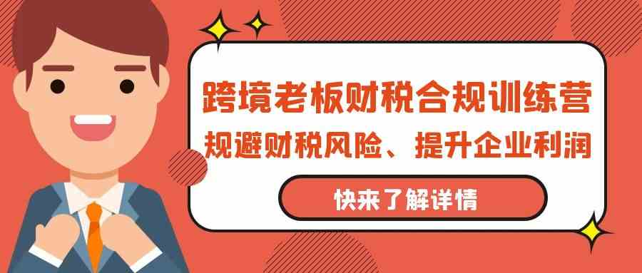 跨境老板财税合规训练营，规避财税风险、提升企业利润-财富区